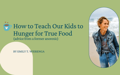 How to Teach Our Kids to Hunger for True Food (advice from a former anorexic): by Emily T. Wierenga